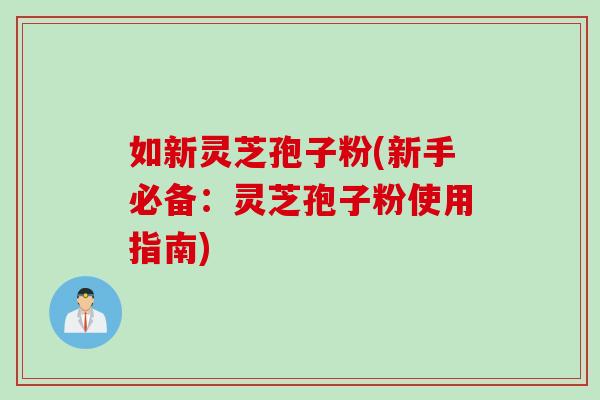 如新灵芝孢子粉(新手必备：灵芝孢子粉使用指南)
