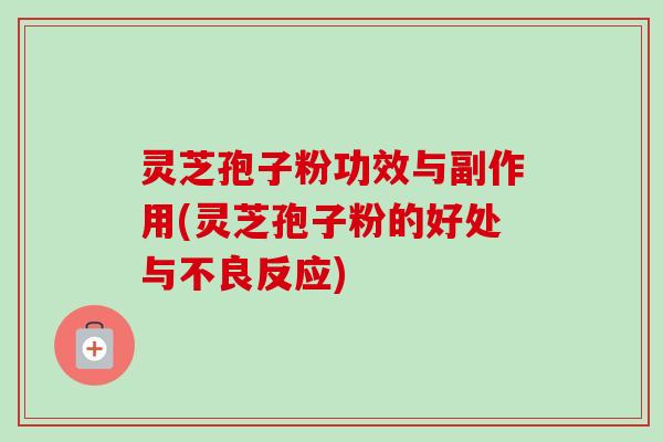 灵芝孢子粉功效与副作用(灵芝孢子粉的好处与不良反应)