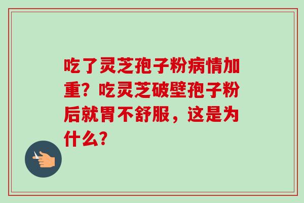 吃了灵芝孢子粉病情加重？吃灵芝破壁孢子粉后就胃不舒服，这是为什么？