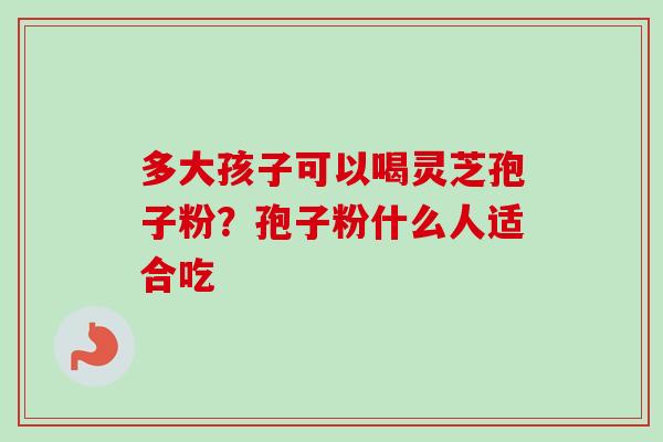 多大孩子可以喝灵芝孢子粉？孢子粉什么人适合吃