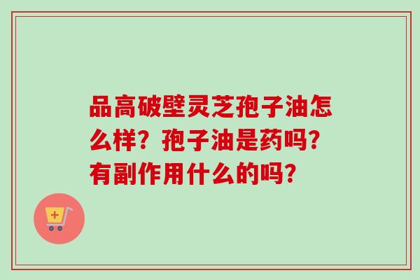品高破壁灵芝孢子油怎么样？孢子油是药吗？有副作用什么的吗？