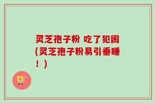灵芝孢子粉 吃了犯困(灵芝孢子粉易引垂睡！)