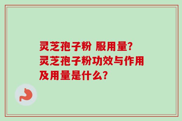 灵芝孢子粉 服用量？灵芝孢子粉功效与作用及用量是什么？
