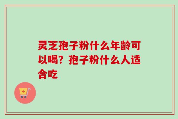 灵芝孢子粉什么年龄可以喝？孢子粉什么人适合吃