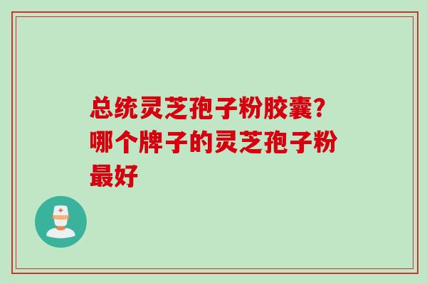总统灵芝孢子粉胶囊？哪个牌子的灵芝孢子粉最好