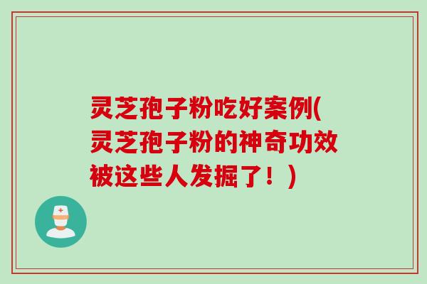 灵芝孢子粉吃好案例(灵芝孢子粉的神奇功效被这些人发掘了!) 灵芝孢子粉吃好案例(灵芝孢子粉的神奇功效被这些人发掘了!)