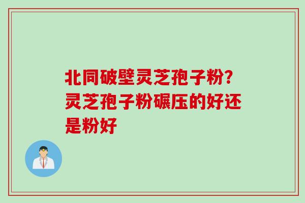 北同破壁灵芝孢子粉?灵芝孢子粉碾压的好还是粉好 北同破壁灵芝孢子粉?灵芝孢子粉碾压的好还是粉好