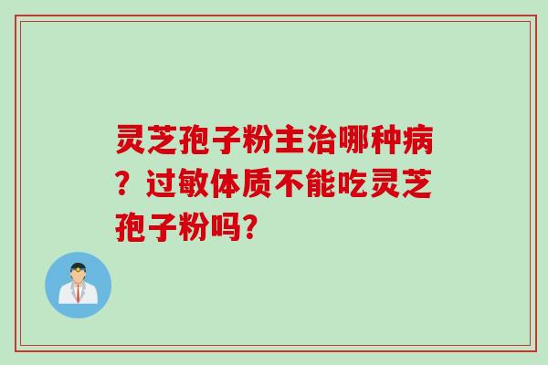 灵芝孢子粉主治哪种病？过敏体质不能吃灵芝孢子粉吗？