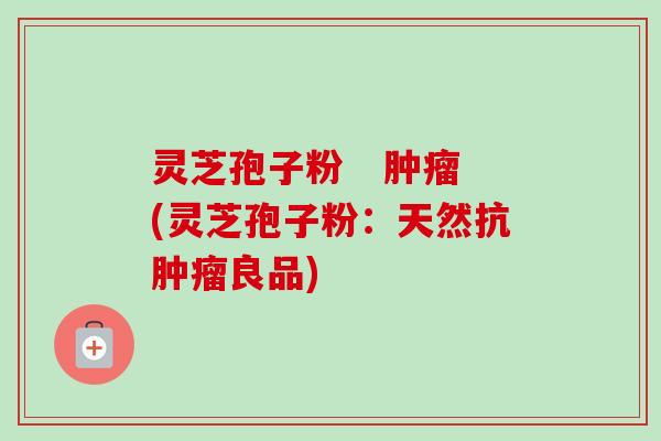 灵芝孢子粉   肿瘤(灵芝孢子粉：天然抗肿瘤良品)