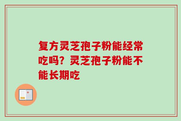 复方灵芝孢子粉能经常吃吗？灵芝孢子粉能不能长期吃