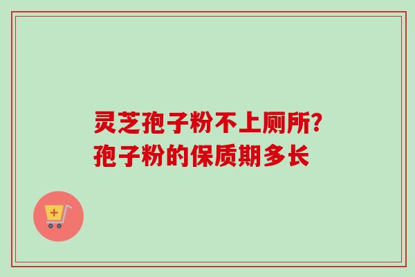 灵芝孢子粉不上厕所？孢子粉的保质期多长