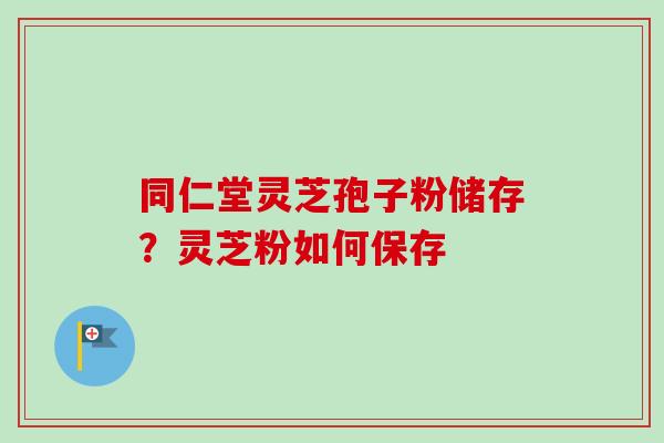 同仁堂灵芝孢子粉储存？灵芝粉如何保存