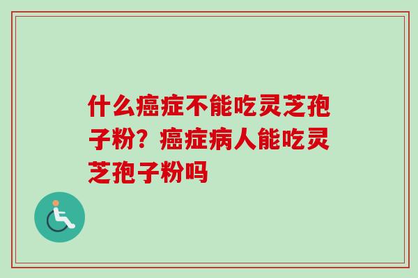 什么癌症不能吃灵芝孢子粉？癌症病人能吃灵芝孢子粉吗