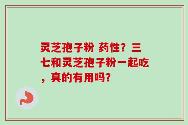 灵芝孢子粉 药性？三七和灵芝孢子粉一起吃，真的有用吗？