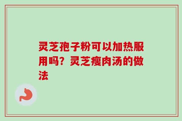 灵芝孢子粉可以加热服用吗？灵芝瘦肉汤的做法