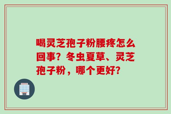 喝灵芝孢子粉腰疼怎么回事？冬虫夏草、灵芝孢子粉，哪个更好？