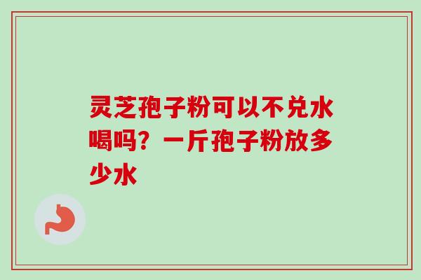 灵芝孢子粉可以不兑水喝吗？一斤孢子粉放多少水