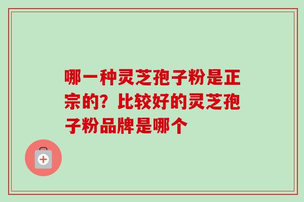 哪一种灵芝孢子粉是正宗的？比较好的灵芝孢子粉品牌是哪个