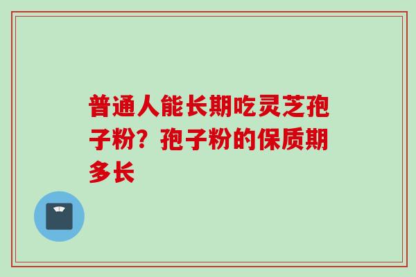 普通人能长期吃灵芝孢子粉？孢子粉的保质期多长