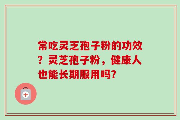常吃灵芝孢子粉的功效？灵芝孢子粉，健康人也能长期服用吗？