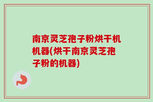 南京灵芝孢子粉烘干机机器(烘干南京灵芝孢子粉的机器)