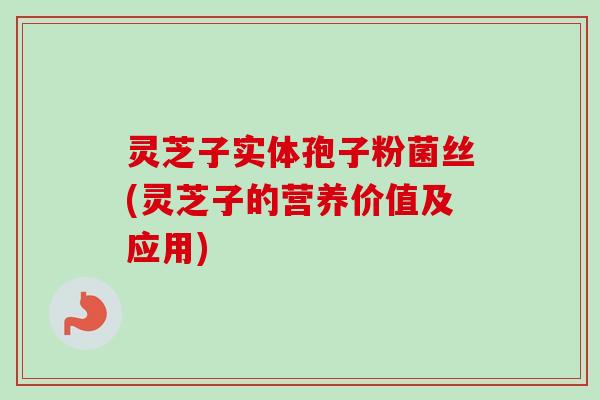 灵芝子实体孢子粉菌丝(灵芝子的营养价值及应用)