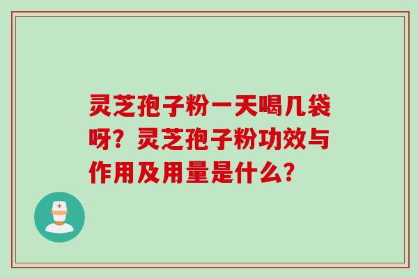 灵芝孢子粉一天喝几袋呀？灵芝孢子粉功效与作用及用量是什么？