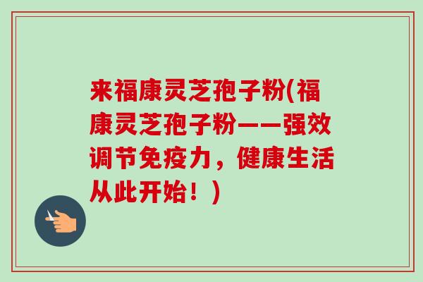 来福康灵芝孢子粉(福康灵芝孢子粉——强效调节免疫力，健康生活从此开始！)