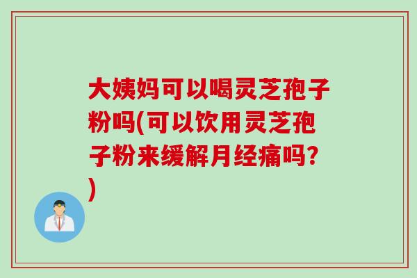 大姨妈可以喝灵芝孢子粉吗(可以饮用灵芝孢子粉来缓解月经痛吗？)