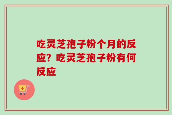 吃灵芝孢子粉个月的反应？吃灵芝孢子粉有何反应