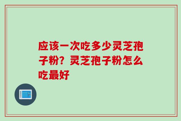 应该一次吃多少灵芝孢子粉？灵芝孢子粉怎么吃最好