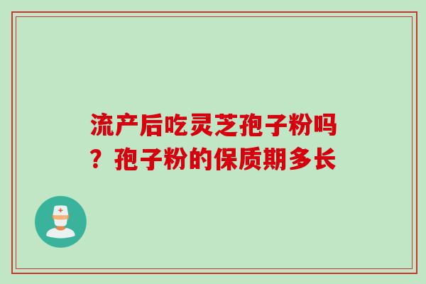 流产后吃灵芝孢子粉吗？孢子粉的保质期多长