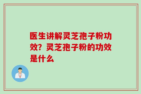 医生讲解灵芝孢子粉功效？灵芝孢子粉的功效是什么