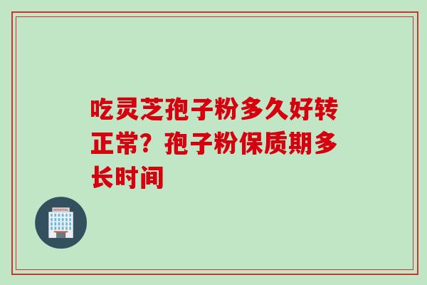 吃灵芝孢子粉多久好转正常？孢子粉保质期多长时间
