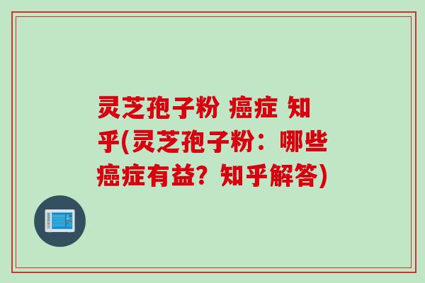 灵芝孢子粉 癌症 知乎(灵芝孢子粉：哪些癌症有益？知乎解答)