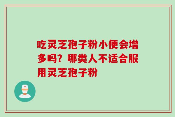 吃灵芝孢子粉小便会增多吗？哪类人不适合服用灵芝孢子粉