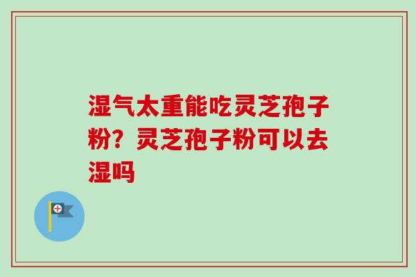 湿气太重能吃灵芝孢子粉？灵芝孢子粉可以去湿吗