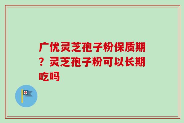 广优灵芝孢子粉保质期？灵芝孢子粉可以长期吃吗