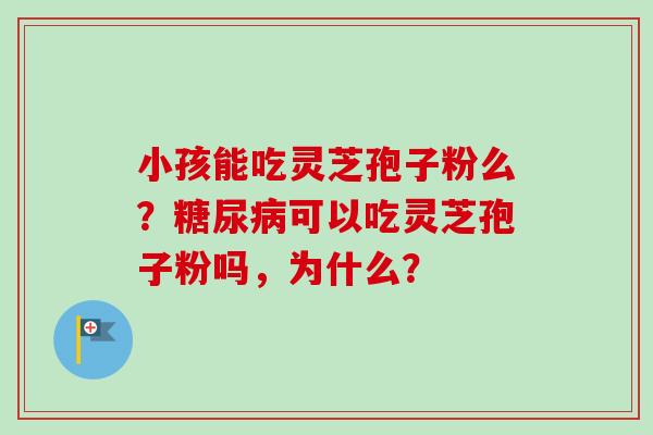 小孩能吃灵芝孢子粉么？糖尿病可以吃灵芝孢子粉吗，为什么？