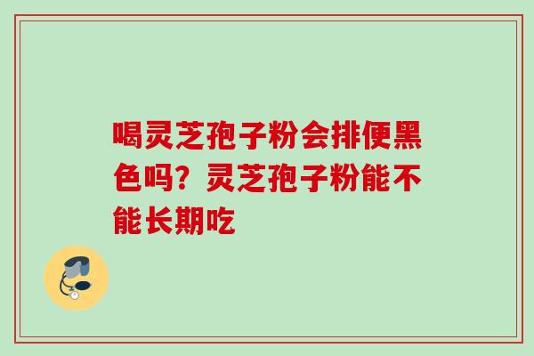喝灵芝孢子粉会排便黑色吗？灵芝孢子粉能不能长期吃