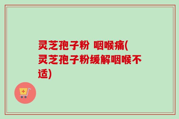 灵芝孢子粉 咽喉痛(灵芝孢子粉缓解咽喉不适)