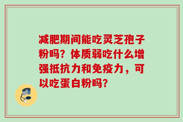 减肥期间能吃灵芝孢子粉吗？体质弱吃什么增强抵抗力和免疫力，可以吃蛋白粉吗？