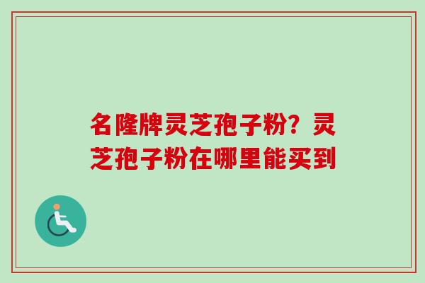 名隆牌灵芝孢子粉？灵芝孢子粉在哪里能买到