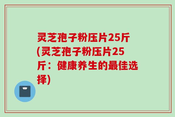 灵芝孢子粉压片25斤(灵芝孢子粉压片25斤:健康养生的佳选择) 灵芝孢子粉压片25斤(灵芝孢子粉压片25斤:健康养生的佳选择)