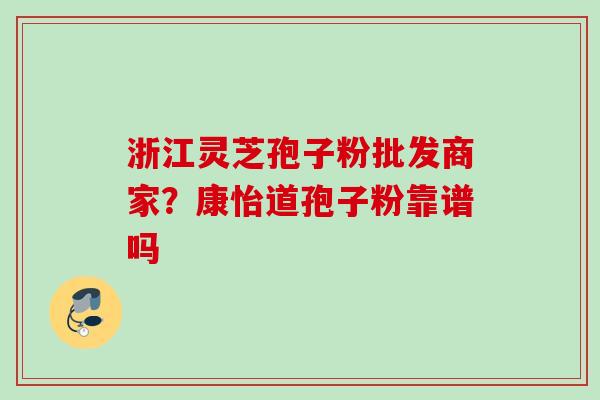 浙江灵芝孢子粉批发商家？康怡道孢子粉靠谱吗