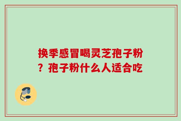 换季感冒喝灵芝孢子粉？孢子粉什么人适合吃