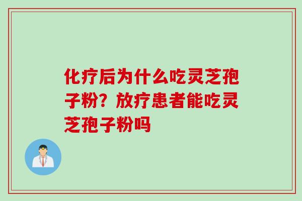 化疗后为什么吃灵芝孢子粉？放疗患者能吃灵芝孢子粉吗