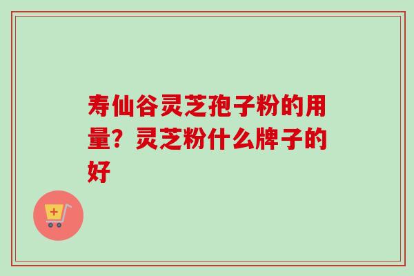 寿仙谷灵芝孢子粉的用量？灵芝粉什么牌子的好
