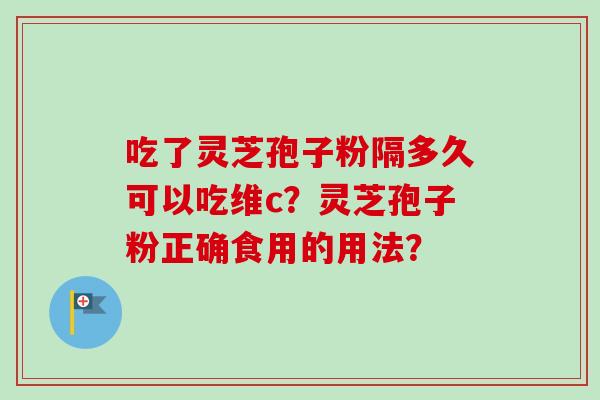 吃了灵芝孢子粉隔多久可以吃维c？灵芝孢子粉正确食用的用法？