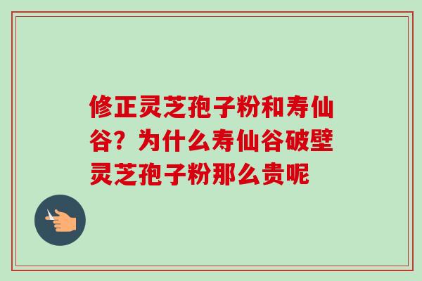 修正灵芝孢子粉和寿仙谷？为什么寿仙谷破壁灵芝孢子粉那么贵呢
